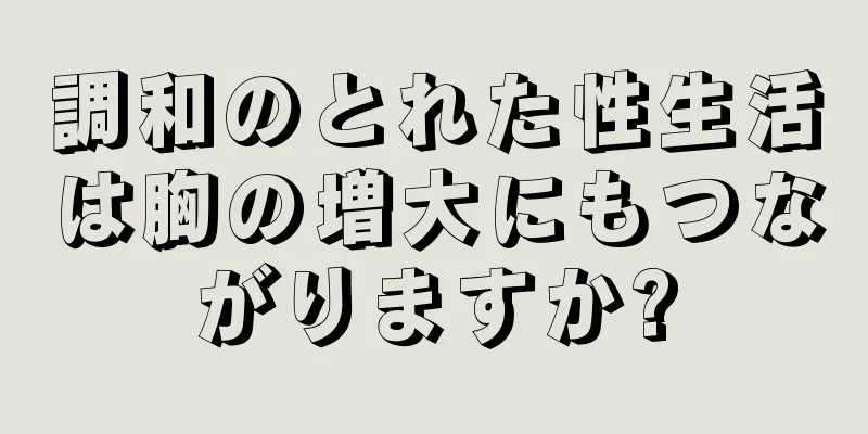 調和のとれた性生活は胸の増大にもつながりますか?