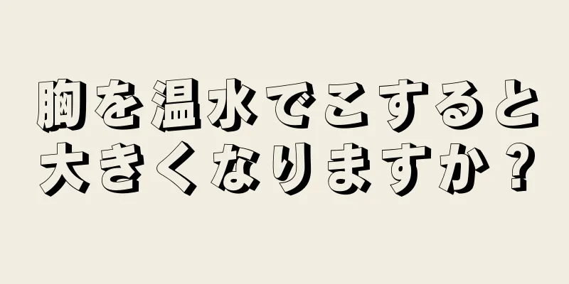 胸を温水でこすると大きくなりますか？