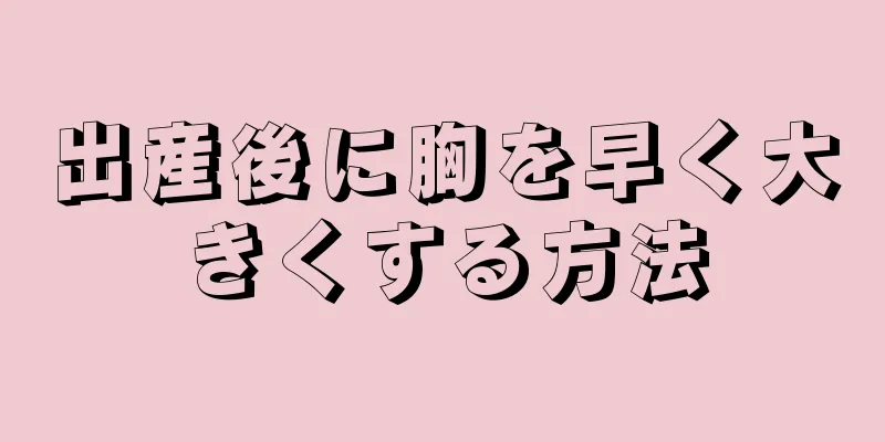 出産後に胸を早く大きくする方法