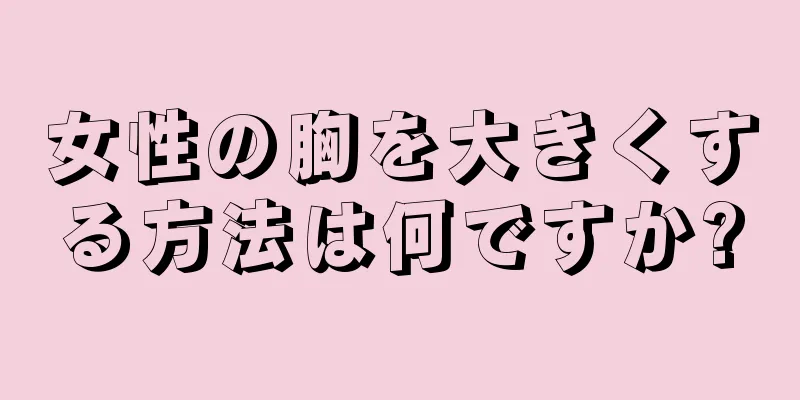 女性の胸を大きくする方法は何ですか?