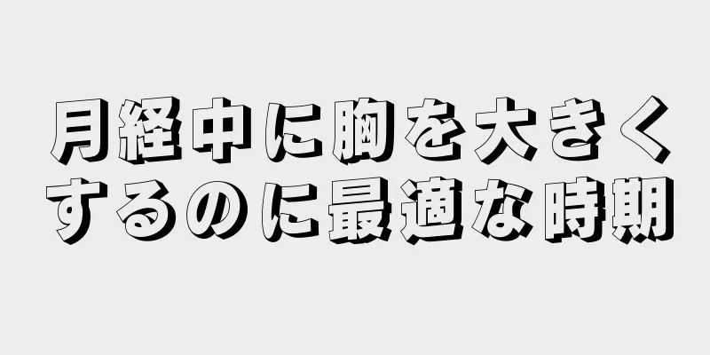 月経中に胸を大きくするのに最適な時期