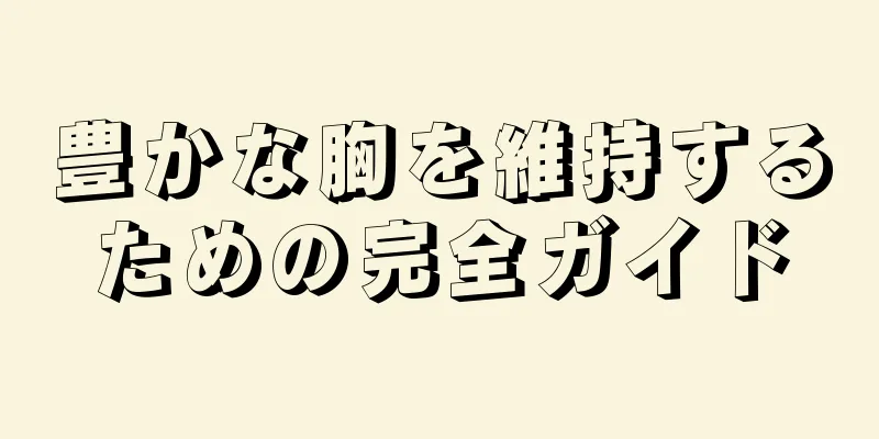 豊かな胸を維持するための完全ガイド