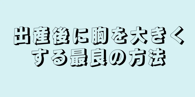 出産後に胸を大きくする最良の方法