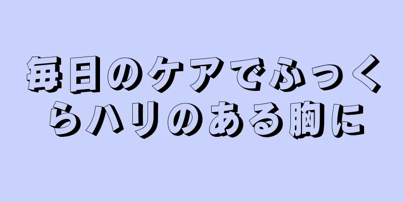 毎日のケアでふっくらハリのある胸に