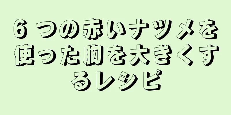 6 つの赤いナツメを使った胸を大きくするレシピ