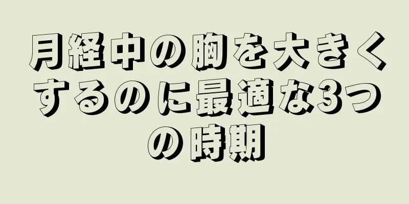 月経中の胸を大きくするのに最適な3つの時期