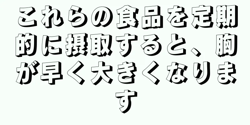 これらの食品を定期的に摂取すると、胸が早く大きくなります