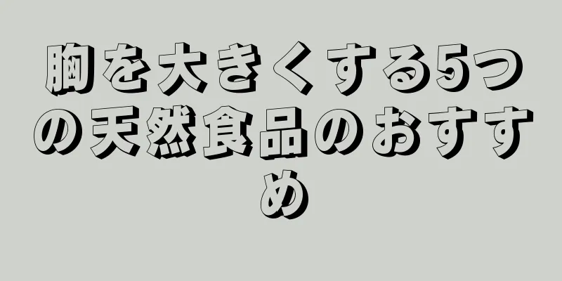 胸を大きくする5つの天然食品のおすすめ