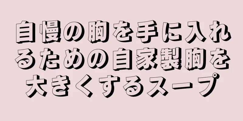 自慢の胸を手に入れるための自家製胸を大きくするスープ