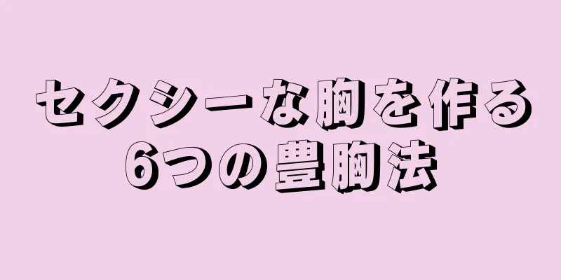 セクシーな胸を作る6つの豊胸法