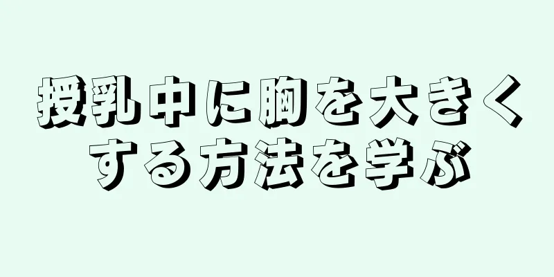 授乳中に胸を大きくする方法を学ぶ