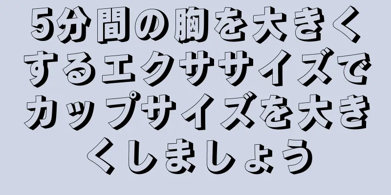 5分間の胸を大きくするエクササイズでカップサイズを大きくしましょう