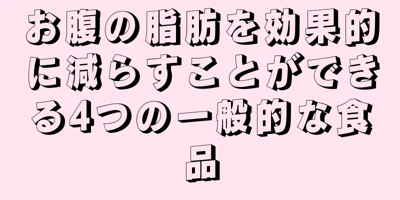 お腹の脂肪を効果的に減らすことができる4つの一般的な食品