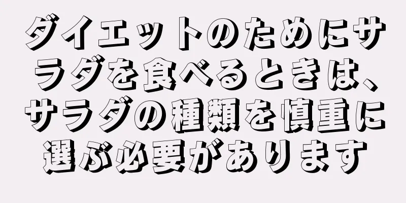 ダイエットのためにサラダを食べるときは、サラダの種類を慎重に選ぶ必要があります