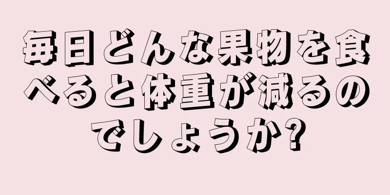 毎日どんな果物を食べると体重が減るのでしょうか?