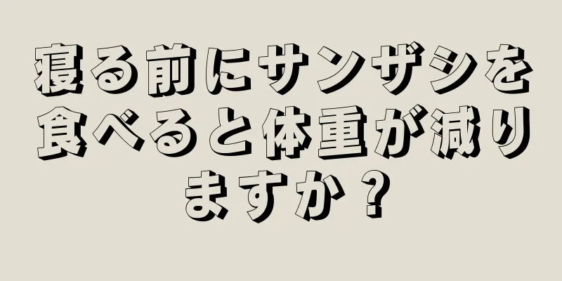 寝る前にサンザシを食べると体重が減りますか？