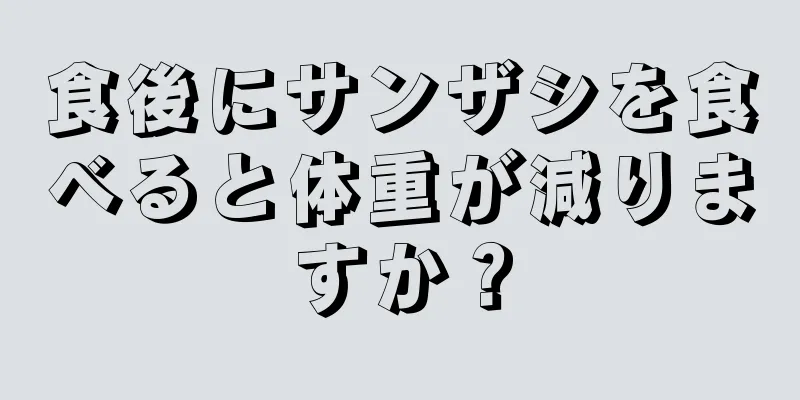 食後にサンザシを食べると体重が減りますか？