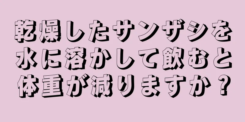 乾燥したサンザシを水に溶かして飲むと体重が減りますか？