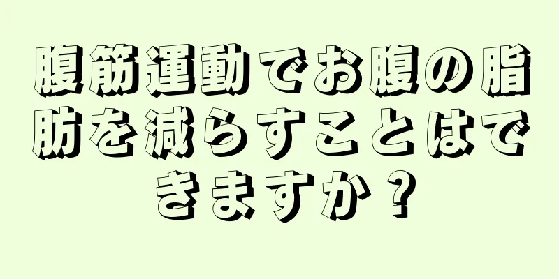 腹筋運動でお腹の脂肪を減らすことはできますか？