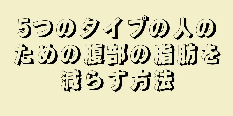 5つのタイプの人のための腹部の脂肪を減らす方法