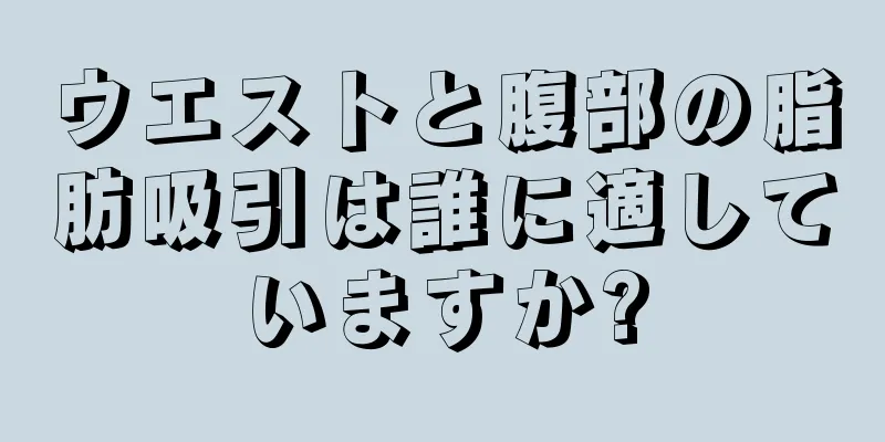 ウエストと腹部の脂肪吸引は誰に適していますか?