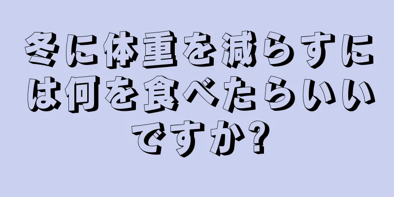 冬に体重を減らすには何を食べたらいいですか?