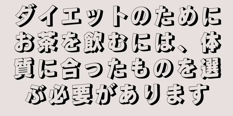 ダイエットのためにお茶を飲むには、体質に合ったものを選ぶ必要があります