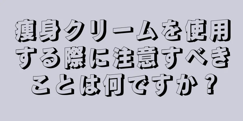 痩身クリームを使用する際に注意すべきことは何ですか？