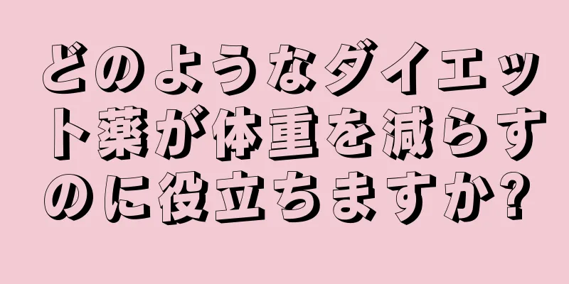 どのようなダイエット薬が体重を減らすのに役立ちますか?