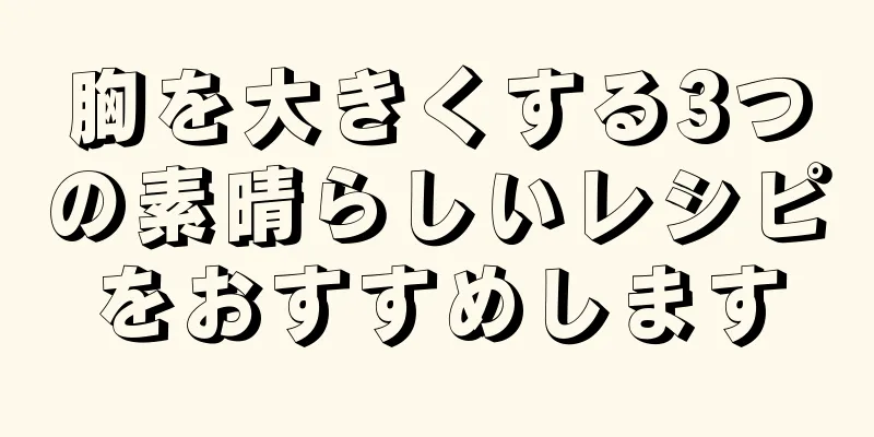 胸を大きくする3つの素晴らしいレシピをおすすめします