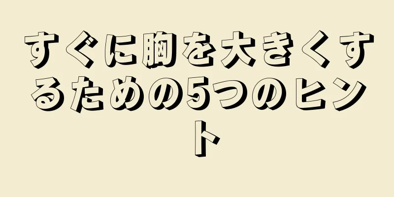 すぐに胸を大きくするための5つのヒント