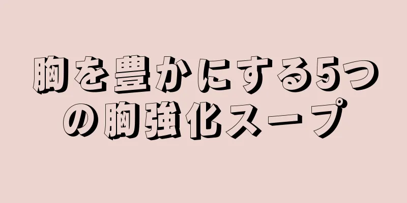 胸を豊かにする5つの胸強化スープ