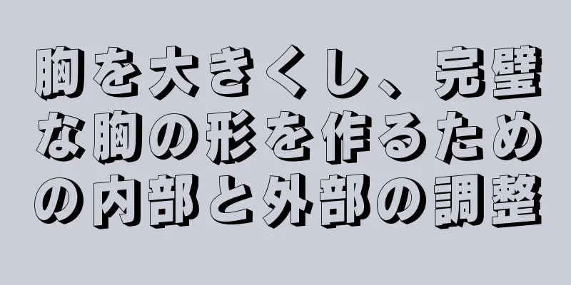 胸を大きくし、完璧な胸の形を作るための内部と外部の調整