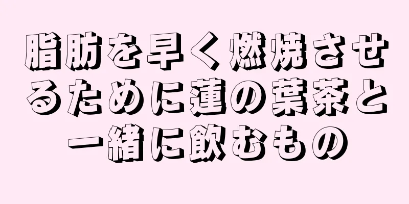 脂肪を早く燃焼させるために蓮の葉茶と一緒に飲むもの