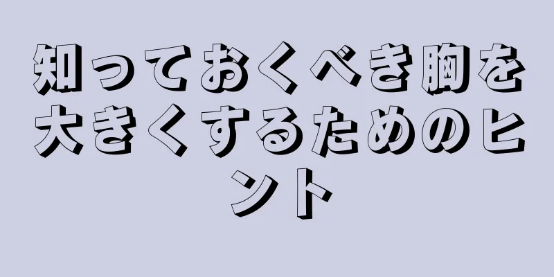 知っておくべき胸を大きくするためのヒント