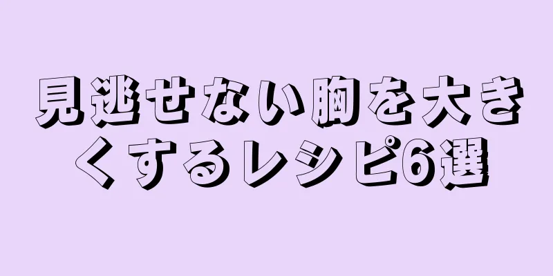 見逃せない胸を大きくするレシピ6選