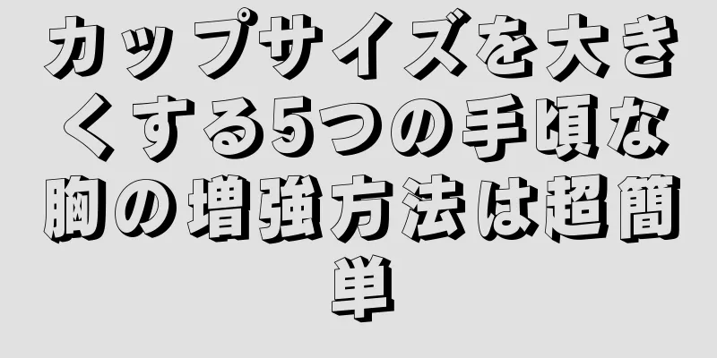 カップサイズを大きくする5つの手頃な胸の増強方法は超簡単