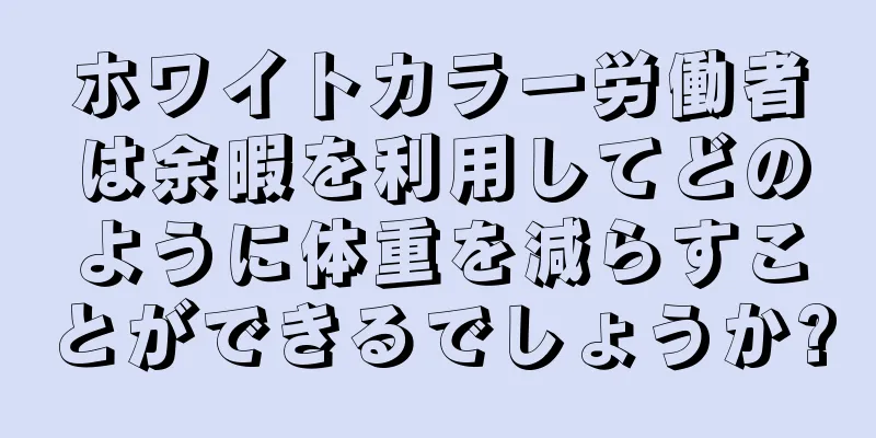 ホワイトカラー労働者は余暇を利用してどのように体重を減らすことができるでしょうか?