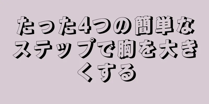 たった4つの簡単なステップで胸を大きくする