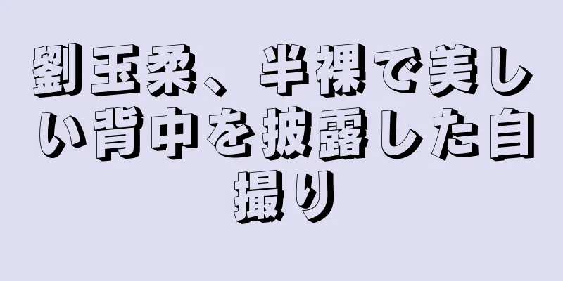 劉玉柔、半裸で美しい背中を披露した自撮り