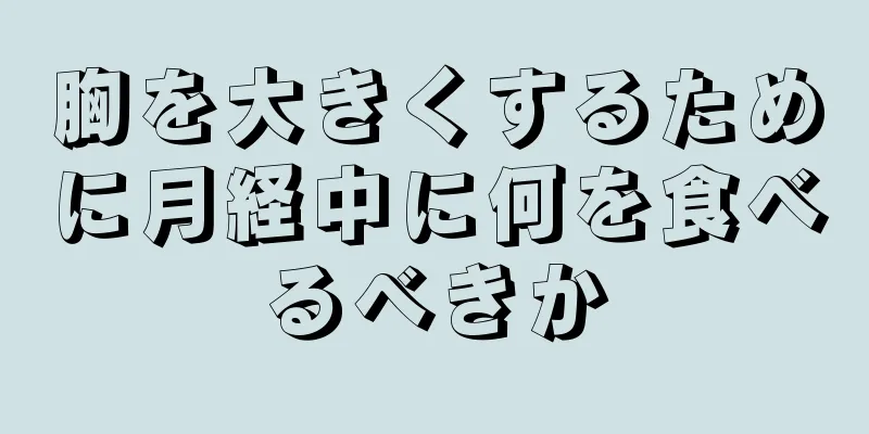 胸を大きくするために月経中に何を食べるべきか