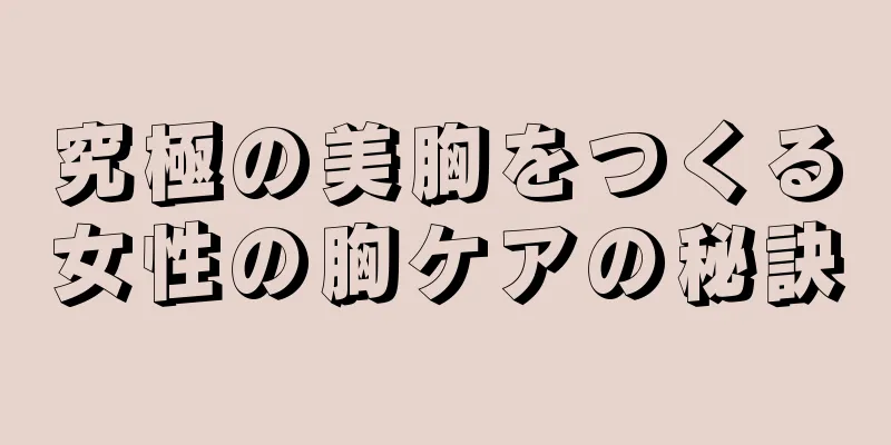 究極の美胸をつくる女性の胸ケアの秘訣