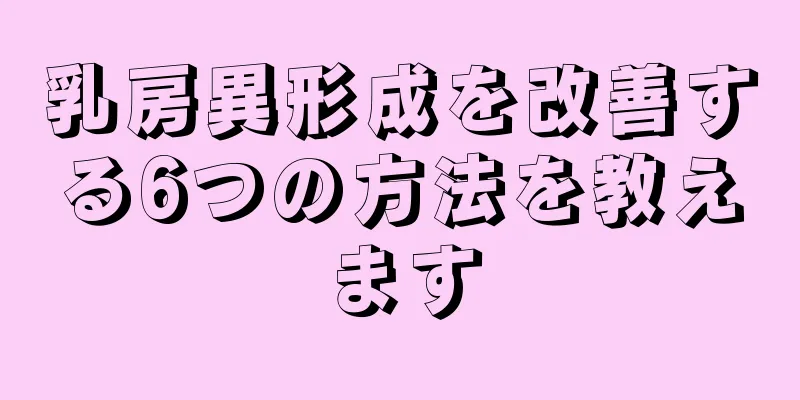 乳房異形成を改善する6つの方法を教えます