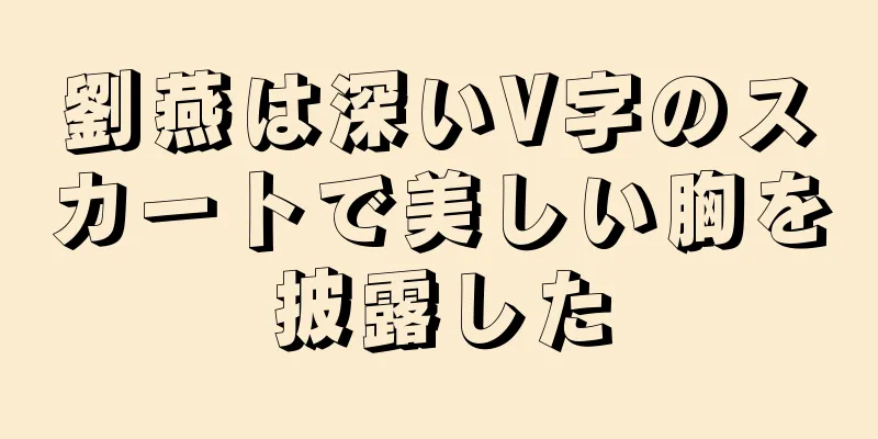 劉燕は深いV字のスカートで美しい胸を披露した