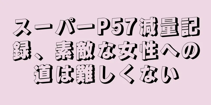 スーパーP57減量記録、素敵な女性への道は難しくない