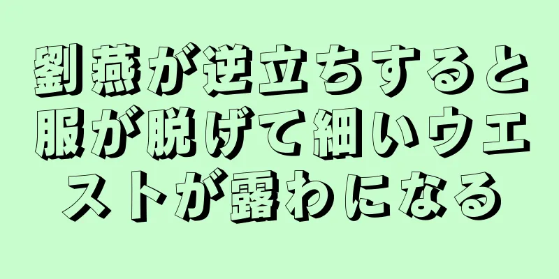 劉燕が逆立ちすると服が脱げて細いウエストが露わになる