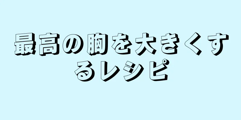 最高の胸を大きくするレシピ