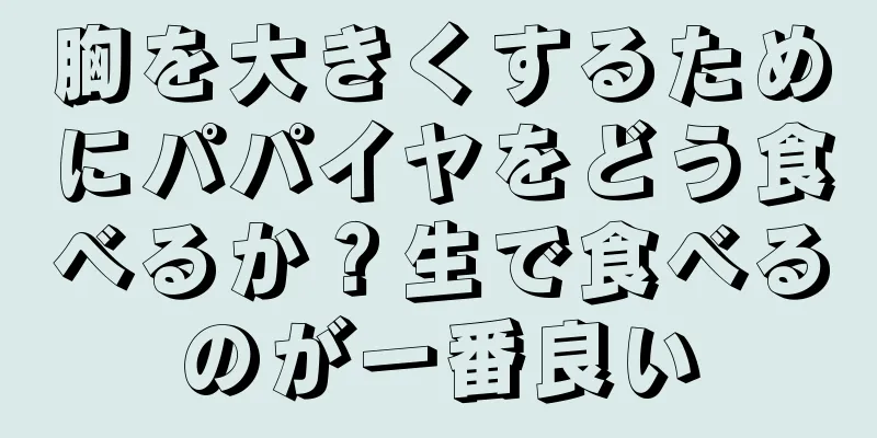 胸を大きくするためにパパイヤをどう食べるか？生で食べるのが一番良い