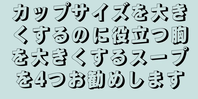 カップサイズを大きくするのに役立つ胸を大きくするスープを4つお勧めします