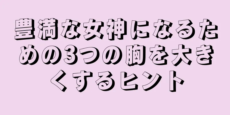 豊満な女神になるための3つの胸を大きくするヒント